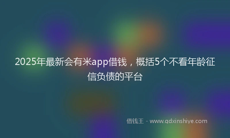 2025年最新会有米app借钱，概括5个不看年龄征信负债的平台