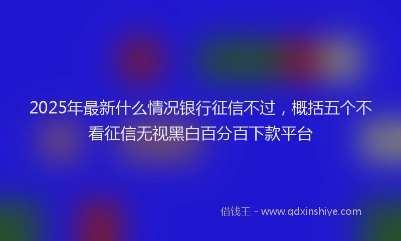2025年最新什么情况银行征信不过，概括五个不看征信无视黑白百分百下款平台