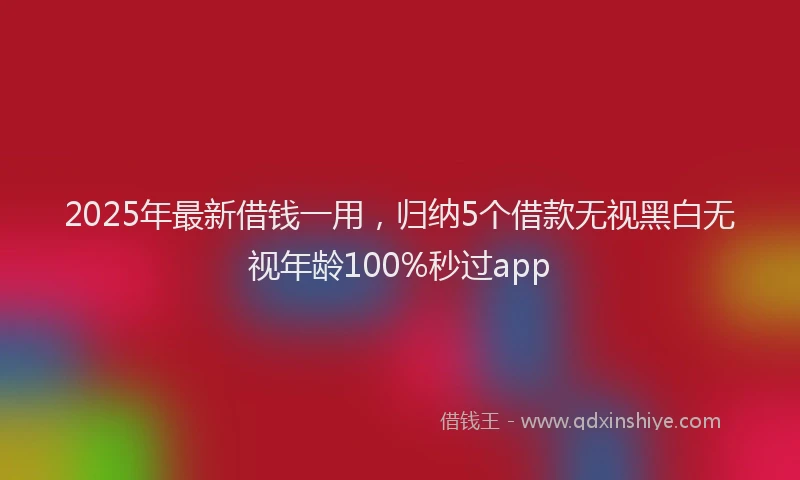 2025年最新借钱一用，归纳5个借款无视黑白无视年龄100%秒过app