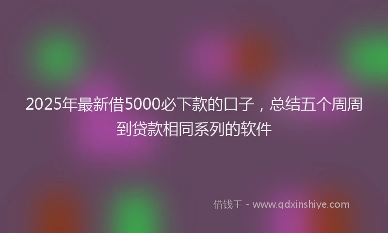 2025年最新借5000必下款的口子，总结五个周周到贷款相同系列的软件