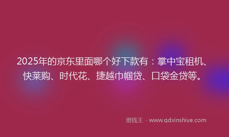 2025年的京东里面哪个好下款有：掌中宝租机、快莱购、时代花、捷越巾帼贷、口袋金贷等。