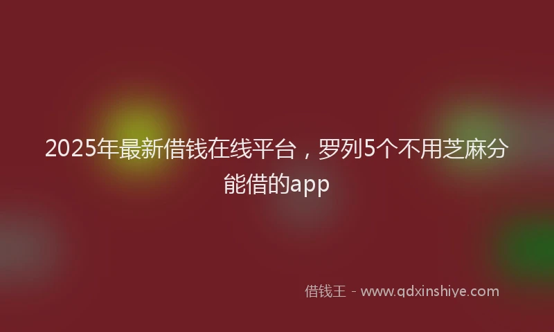 2025年最新借钱在线平台，罗列5个不用芝麻分能借的app