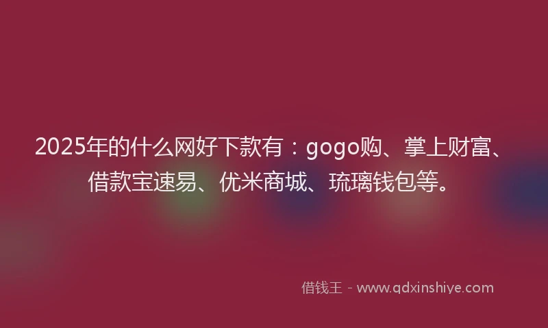 2025年的什么网好下款有：gogo购、掌上财富、借款宝速易、优米商城、琉璃钱包等。