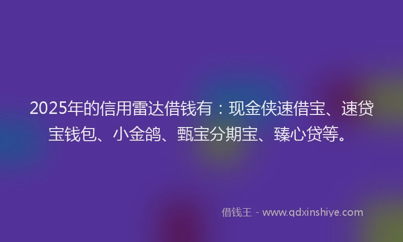 2025年的信用雷达借钱有：现金侠速借宝、速贷宝钱包、小金鸽、甄宝分期宝、臻心贷等。