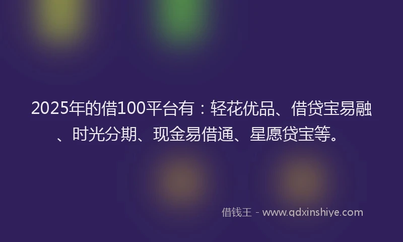 2025年的借100平台有：轻花优品、借贷宝易融、时光分期、现金易借通、星愿贷宝等。