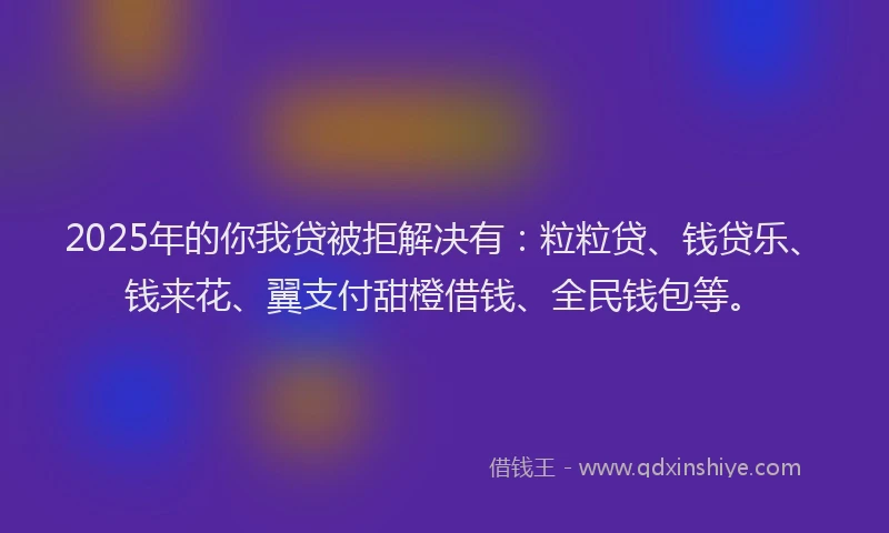2025年的你我贷被拒解决有：粒粒贷、钱贷乐、钱来花、翼支付甜橙借钱、全民钱包等。