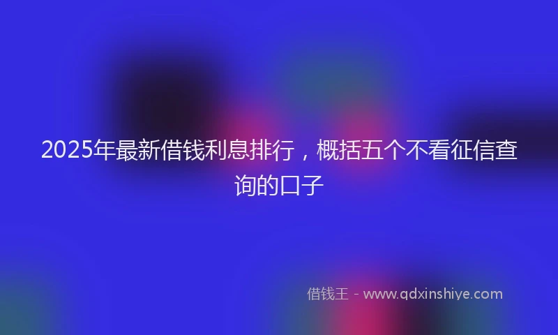 2025年最新借钱利息排行，概括五个不看征信查询的口子