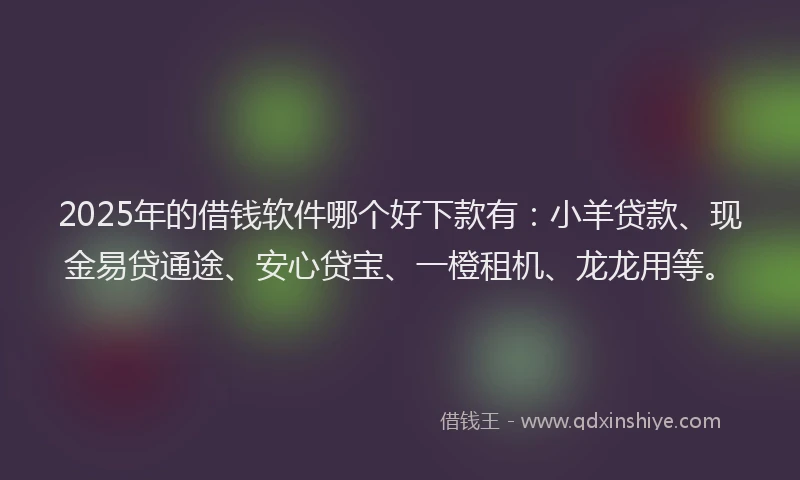 2025年的借钱软件哪个好下款有：小羊贷款、现金易贷通途、安心贷宝、一橙租机、龙龙用等。
