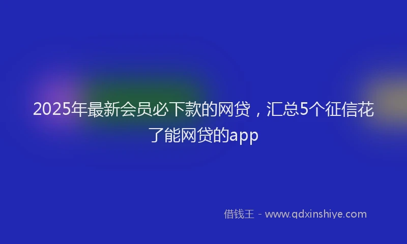2025年最新会员必下款的网贷，汇总5个征信花了能网贷的app