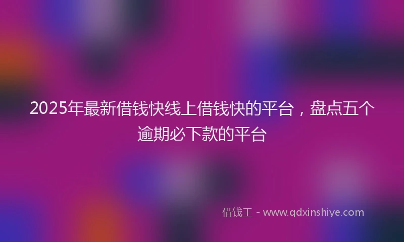 2025年最新借钱快线上借钱快的平台，盘点五个逾期必下款的平台