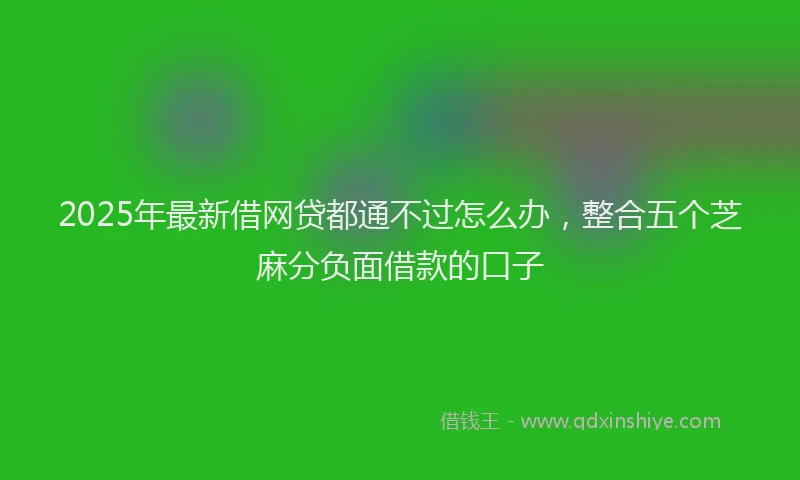 2025年最新借网贷都通不过怎么办，整合五个芝麻分负面借款的口子
