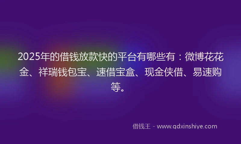 2025年的借钱放款快的平台有哪些有：微博花花金、祥瑞钱包宝、速借宝盒、现金侠借、易速购等。