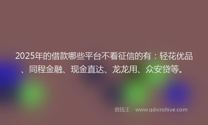 2025年的借款哪些平台不看征信的有：轻花优品、同程金融、现金直达、龙龙用、众安贷等。