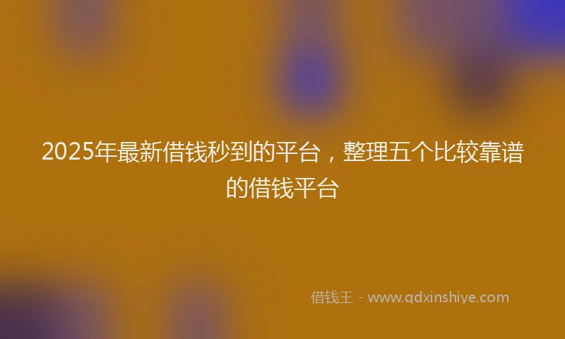 2025年最新借钱秒到的平台，整理五个比较靠谱的借钱平台