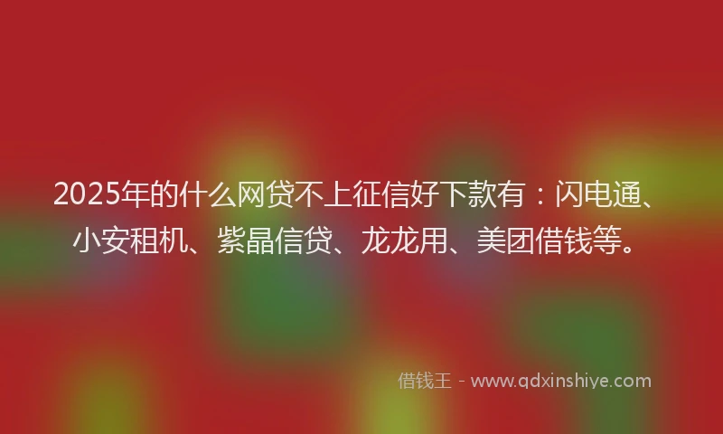 2025年的什么网贷不上征信好下款有：闪电通、小安租机、紫晶信贷、龙龙用、美团借钱等。
