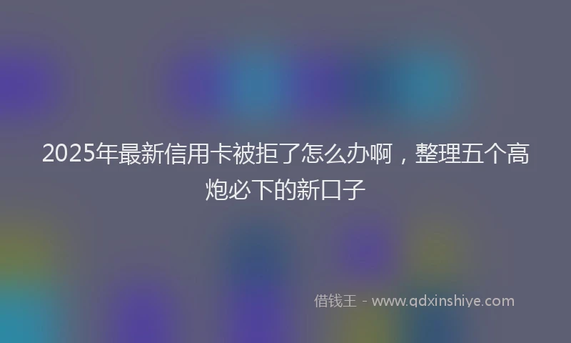 2025年最新信用卡被拒了怎么办啊，整理五个高炮必下的新口子