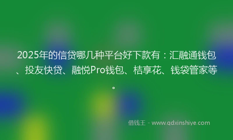 2025年的信贷哪几种平台好下款有：汇融通钱包、投友快贷、融悦Pro钱包、桔享花、钱袋管家等。