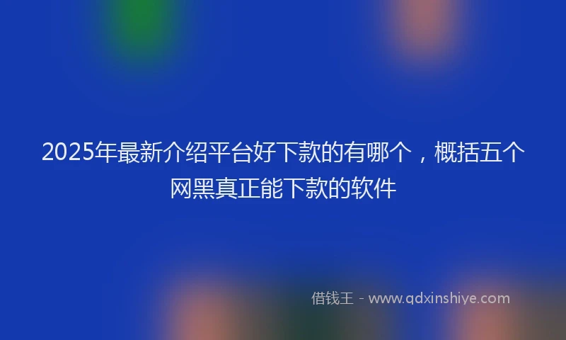 2025年最新介绍平台好下款的有哪个，概括五个网黑真正能下款的软件
