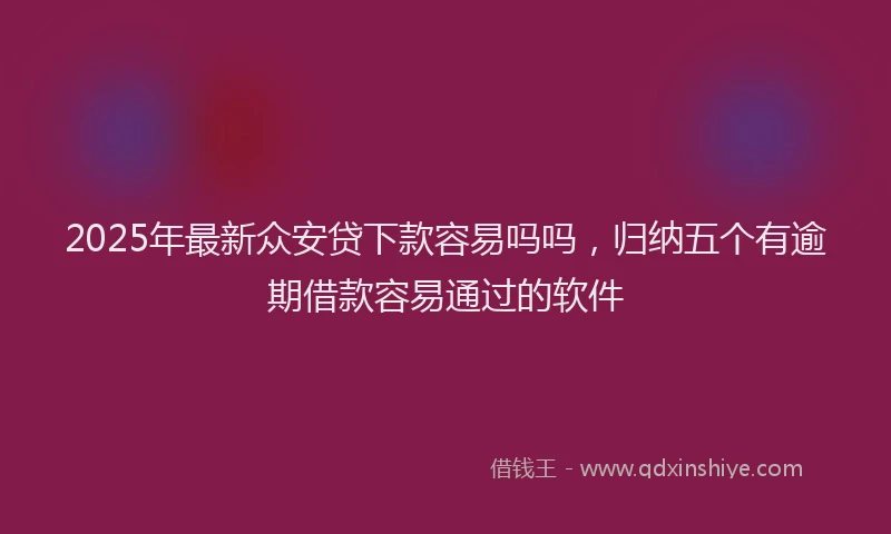 2025年最新众安贷下款容易吗吗，归纳五个有逾期借款容易通过的软件