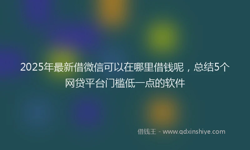 2025年最新借微信可以在哪里借钱呢，总结5个网贷平台门槛低一点的软件