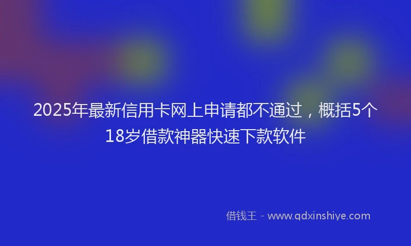 2025年最新信用卡网上申请都不通过，概括5个18岁借款神器快速下款软件