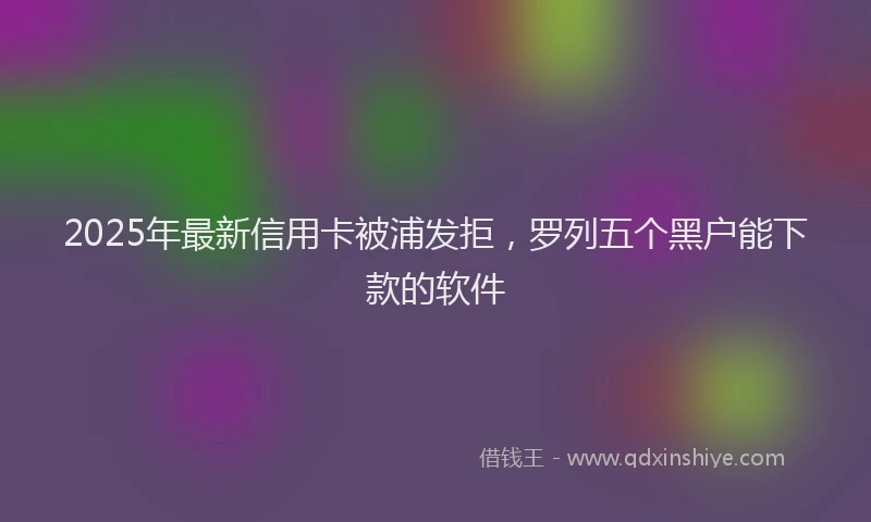 2025年最新信用卡被浦发拒，罗列五个黑户能下款的软件