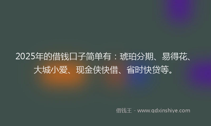 2025年的借钱口子简单有：琥珀分期、易得花、大城小爱、现金侠快借、省时快贷等。