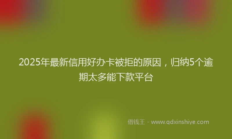 2025年最新信用好办卡被拒的原因，归纳5个逾期太多能下款平台