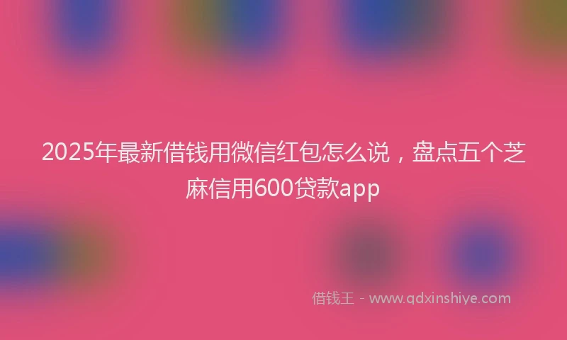 2025年最新借钱用微信红包怎么说，盘点五个芝麻信用600贷款app