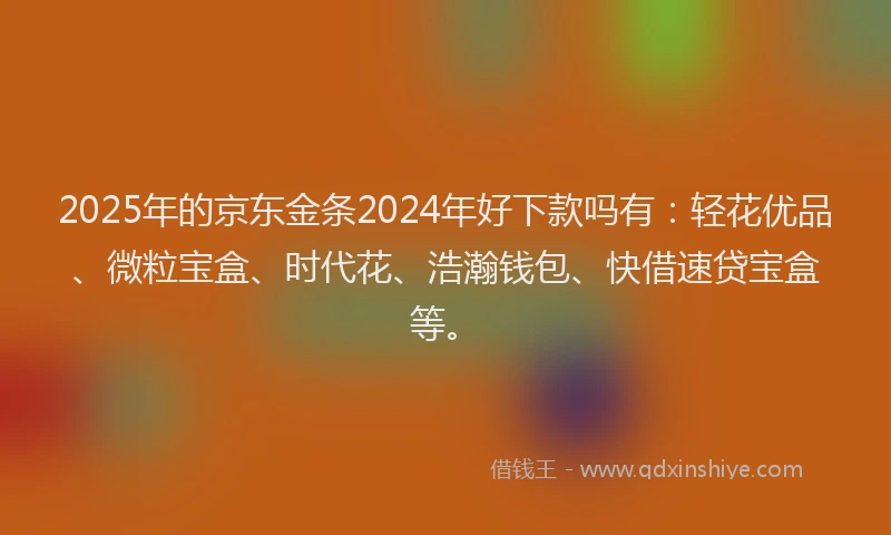 2025年的京东金条2024年好下款吗有：轻花优品、微粒宝盒、时代花、浩瀚钱包、快借速贷宝盒等。