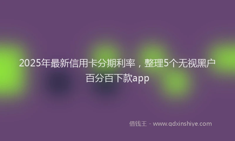 2025年最新信用卡分期利率，整理5个无视黑户百分百下款app