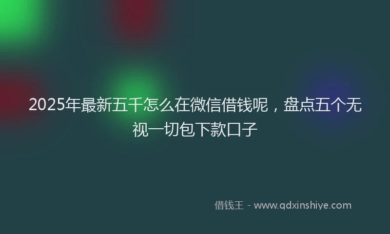2025年最新五千怎么在微信借钱呢，盘点五个无视一切包下款口子