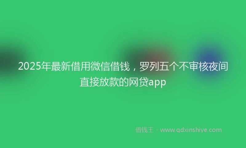 2025年最新借用微信借钱，罗列五个不审核夜间直接放款的网贷app