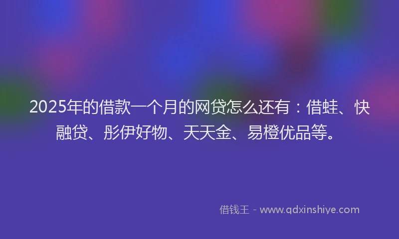 2025年的借款一个月的网贷怎么还有：借蛙、快融贷、彤伊好物、天天金、易橙优品等。