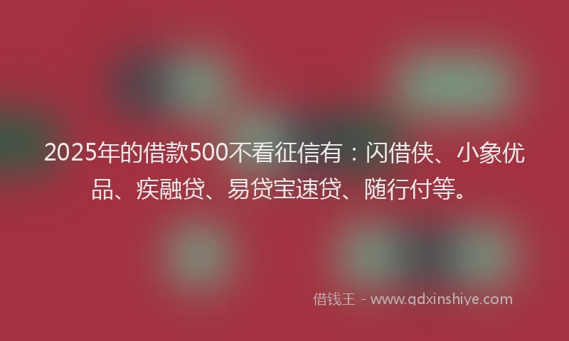 2025年的借款500不看征信有：闪借侠、小象优品、疾融贷、易贷宝速贷、随行付等。