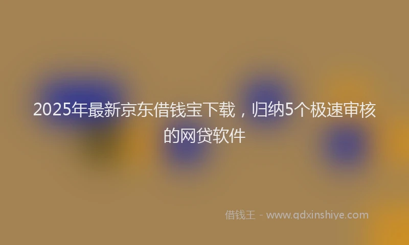 2025年最新京东借钱宝下载，归纳5个极速审核的网贷软件