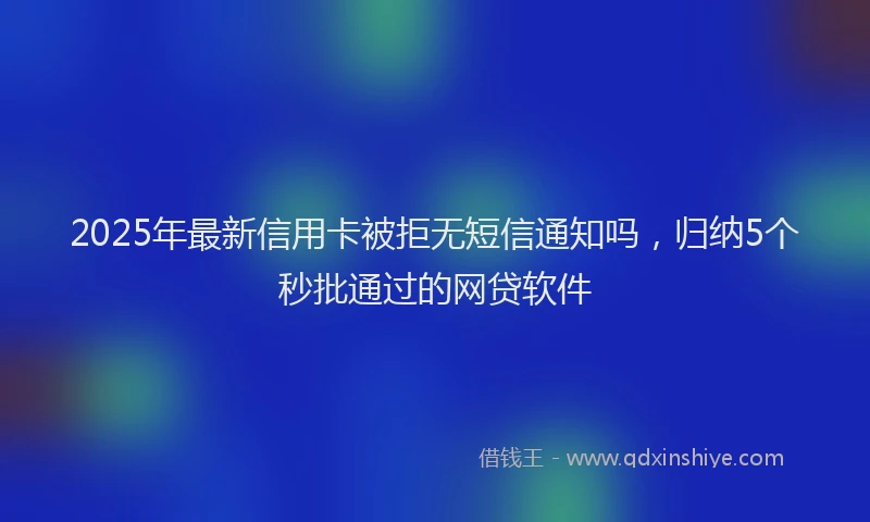 2025年最新信用卡被拒无短信通知吗，归纳5个秒批通过的网贷软件