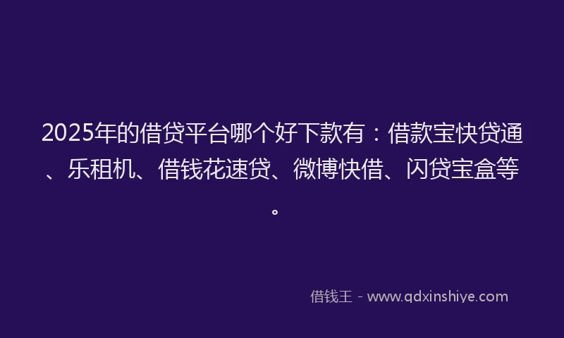 2025年的借贷平台哪个好下款有：借款宝快贷通、乐租机、借钱花速贷、微博快借、闪贷宝盒等。