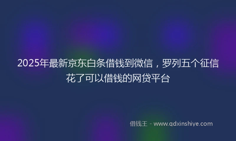 2025年最新京东白条借钱到微信，罗列五个征信花了可以借钱的网贷平台