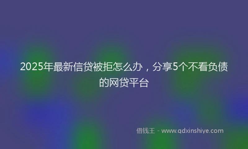 2025年最新信贷被拒怎么办，分享5个不看负债的网贷平台