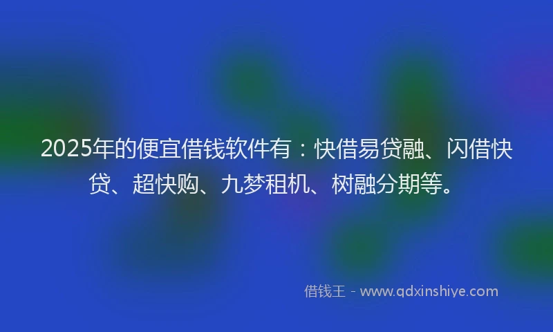 2025年的便宜借钱软件有：快借易贷融、闪借快贷、超快购、九梦租机、树融分期等。
