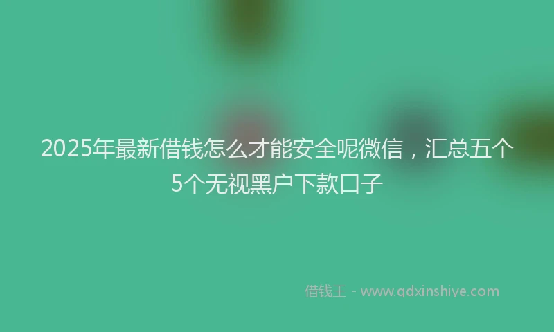 2025年最新借钱怎么才能安全呢微信，汇总五个5个无视黑户下款口子