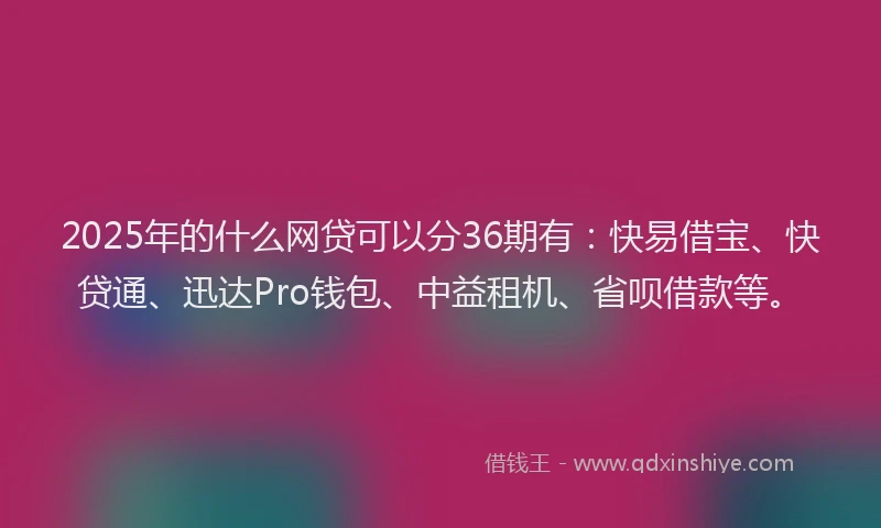 2025年的什么网贷可以分36期有：快易借宝、快贷通、迅达Pro钱包、中益租机、省呗借款等。