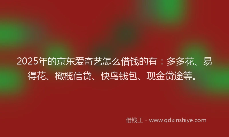 2025年的京东爱奇艺怎么借钱的有：多多花、易得花、橄榄信贷、快鸟钱包、现金贷途等。