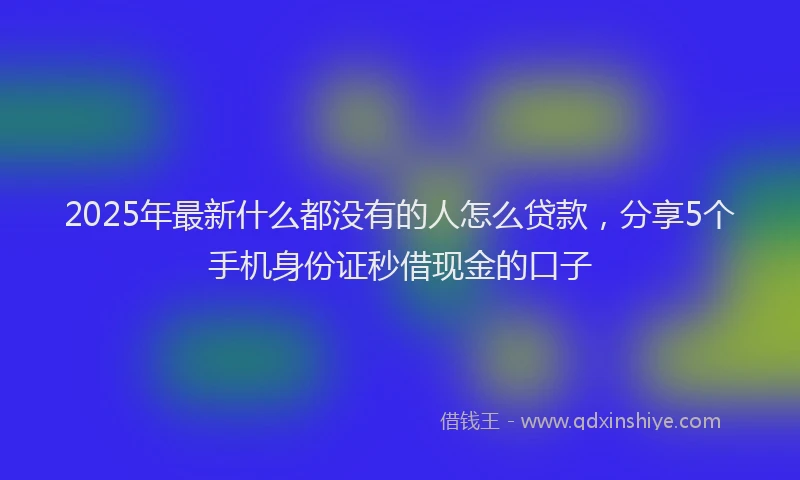 2025年最新什么都没有的人怎么贷款，分享5个手机身份证秒借现金的口子