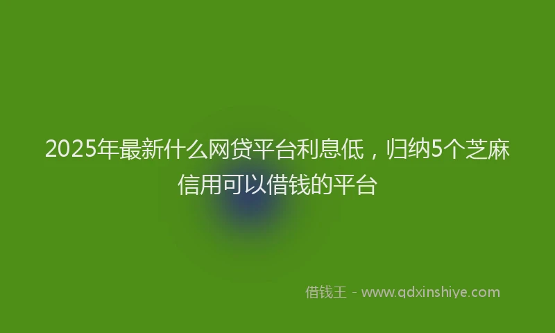 2025年最新什么网贷平台利息低，归纳5个芝麻信用可以借钱的平台