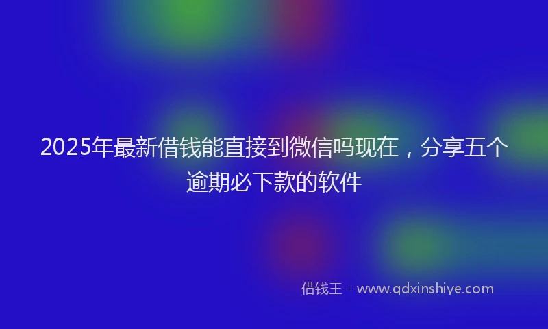 2025年最新借钱能直接到微信吗现在，分享五个逾期必下款的软件