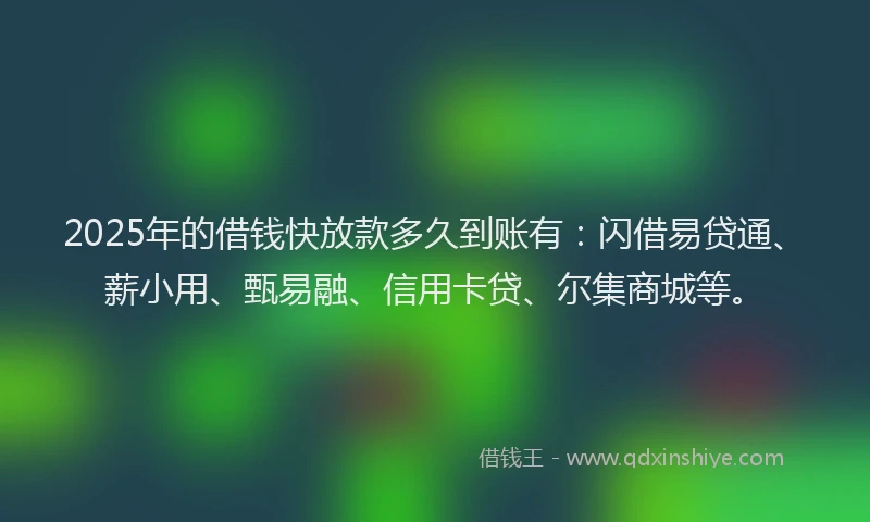 2025年的借钱快放款多久到账有：闪借易贷通、薪小用、甄易融、信用卡贷、尔集商城等。