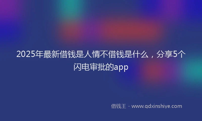2025年最新借钱是人情不借钱是什么，分享5个闪电审批的app