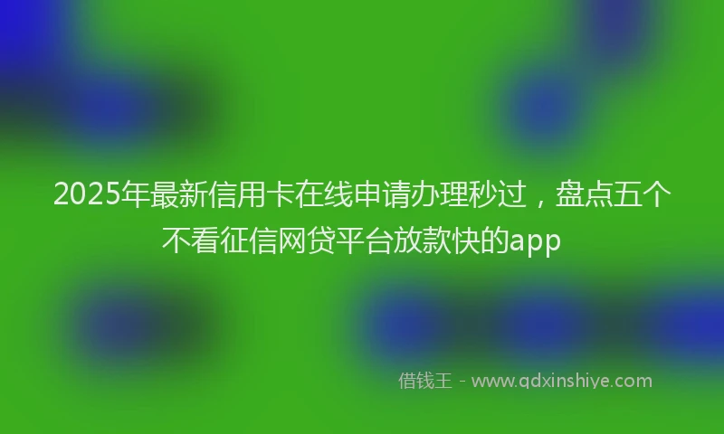 2025年最新信用卡在线申请办理秒过，盘点五个不看征信网贷平台放款快的app
